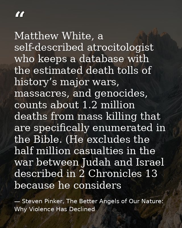 Matthew White, a self-described atrocitologist who keeps a database with the estimated death tolls of history’s major wa — Steven Pinker, The Better Angels of Our Nature: Why Violence Has Declined