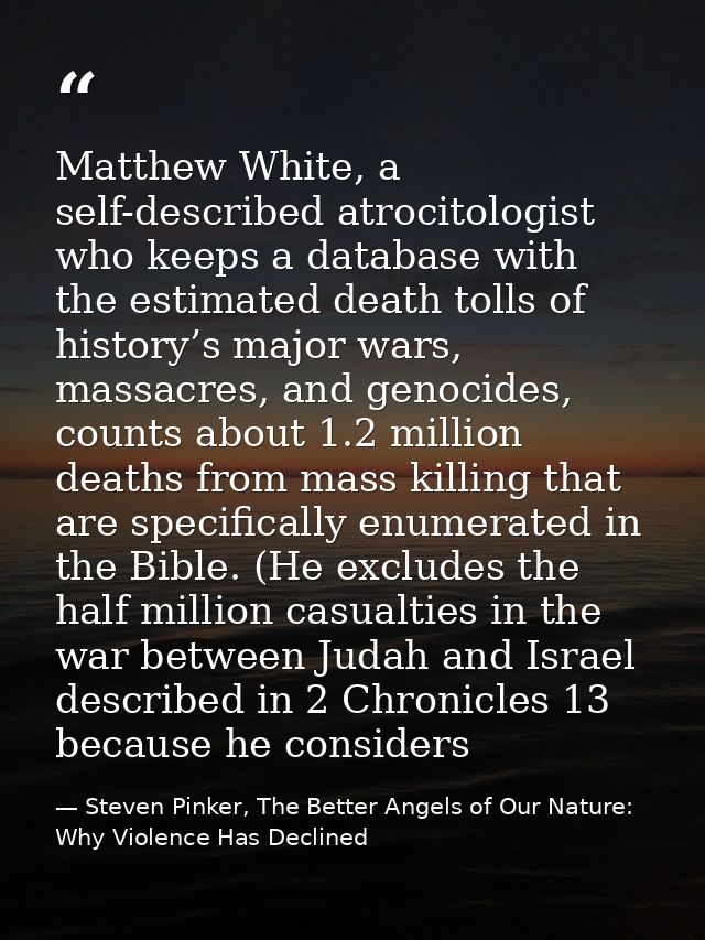 Matthew White, a self-described atrocitologist who keeps a database with the estimated death tolls of history’s major wa — Steven Pinker, The Better Angels of Our Nature: Why Violence Has Declined