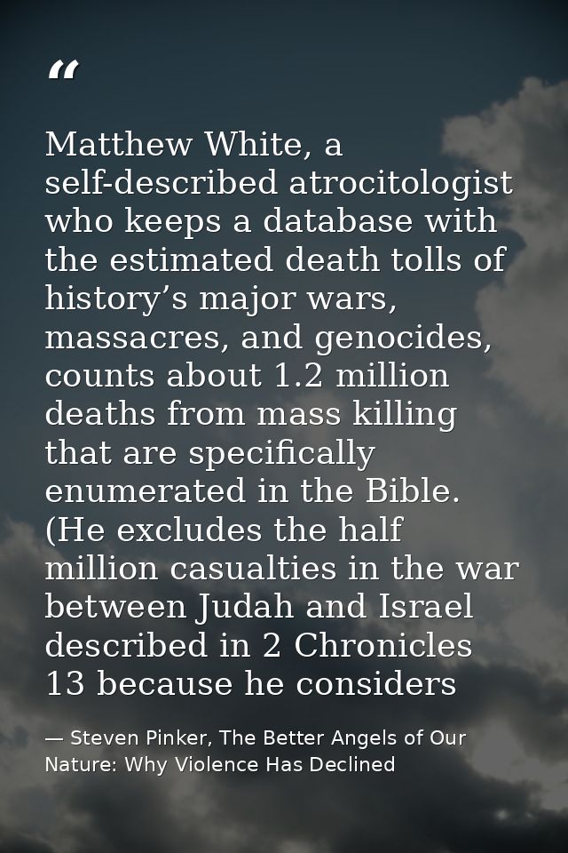 Matthew White, a self-described atrocitologist who keeps a database with the estimated death tolls of history’s major wa — Steven Pinker, The Better Angels of Our Nature: Why Violence Has Declined