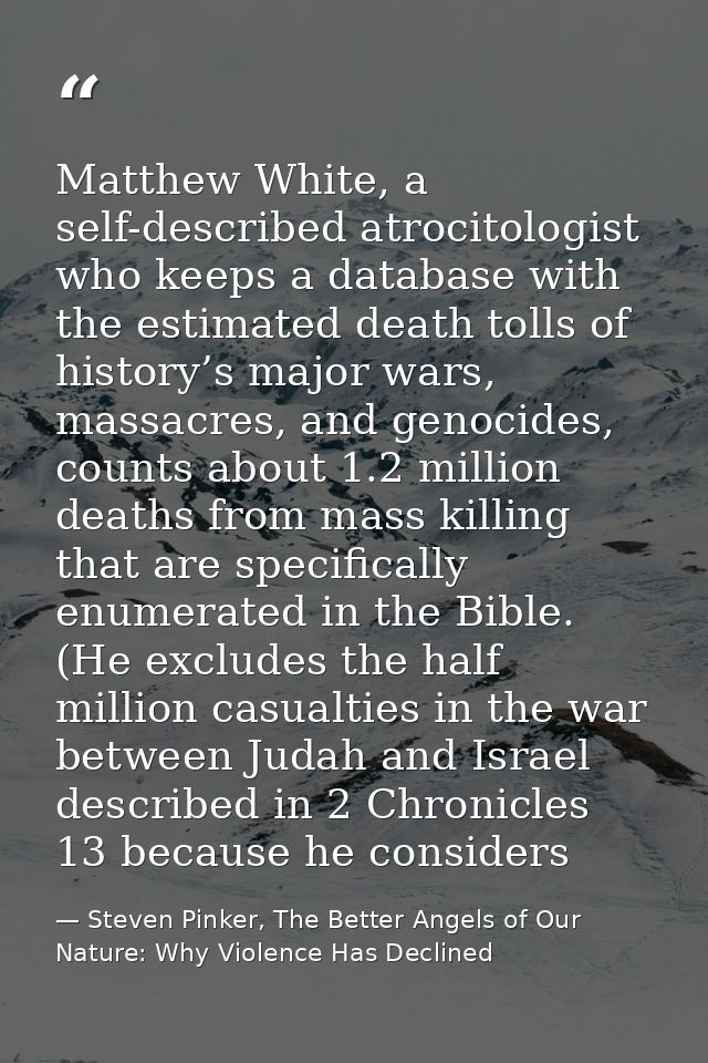 Matthew White, a self-described atrocitologist who keeps a database with the estimated death tolls of history’s major wa — Steven Pinker, The Better Angels of Our Nature: Why Violence Has Declined