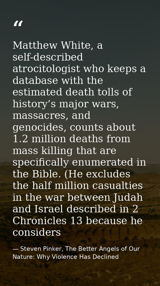 Matthew White, a self-described atrocitologist who keeps a database with the estimated death tolls of history’s major wa — Steven Pinker, The Better Angels of Our Nature: Why Violence Has Declined
