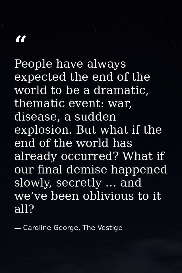 People have always expected the end of the world to be a dramatic, thematic event: war, disease, a sudden explosion. But — Caroline George, The Vestige
