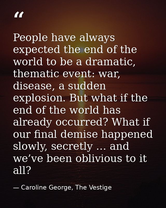 People have always expected the end of the world to be a dramatic, thematic event: war, disease, a sudden explosion. But — Caroline George, The Vestige