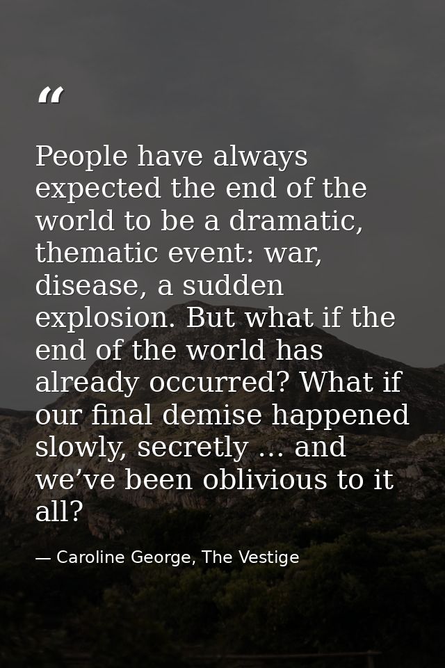 People have always expected the end of the world to be a dramatic, thematic event: war, disease, a sudden explosion. But — Caroline George, The Vestige