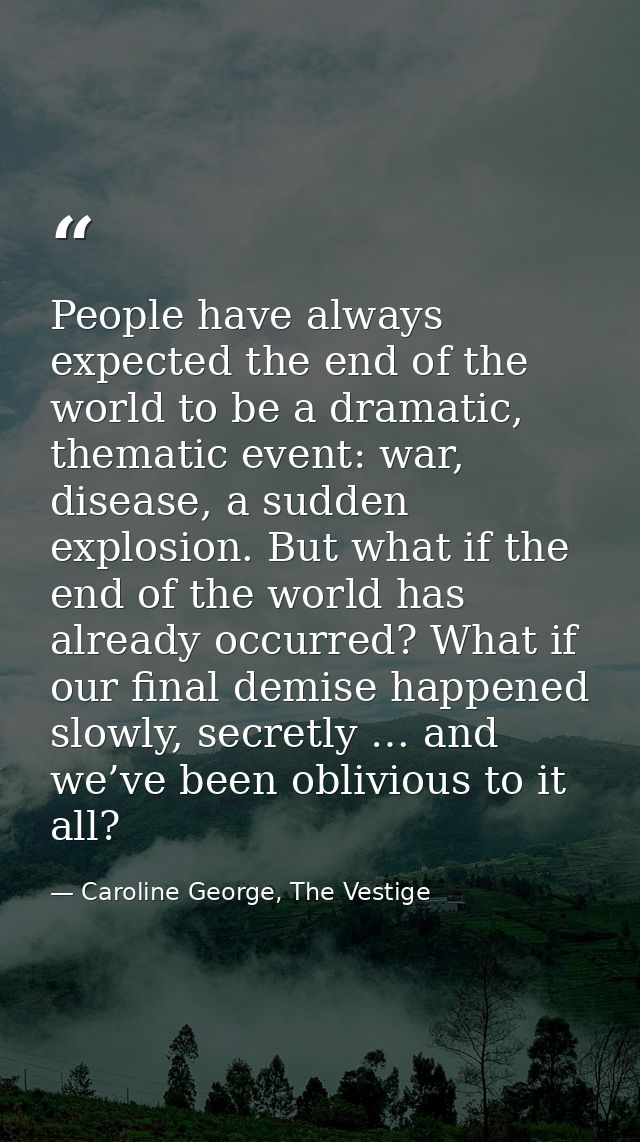 People have always expected the end of the world to be a dramatic, thematic event: war, disease, a sudden explosion. But — Caroline George, The Vestige