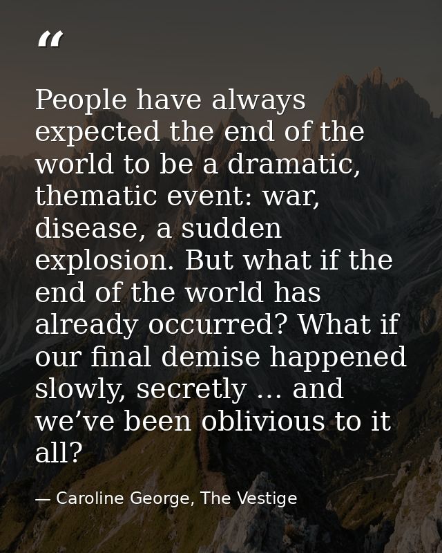 People have always expected the end of the world to be a dramatic, thematic event: war, disease, a sudden explosion. But — Caroline George, The Vestige