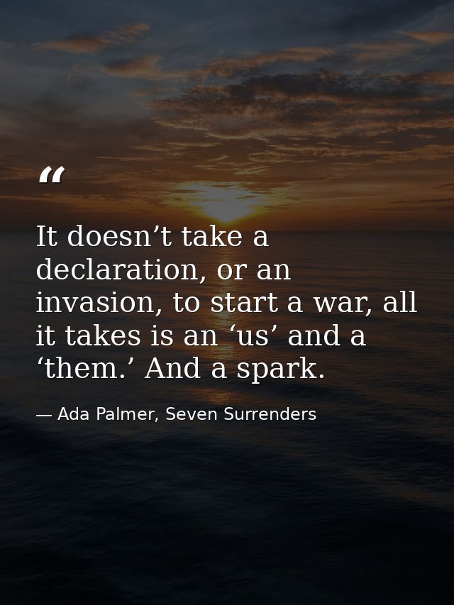 It doesn’t take a declaration, or an invasion, to start a war, all it takes is an ‘us’ and a ‘them.’ And a spark. — Ada Palmer, Seven Surrenders