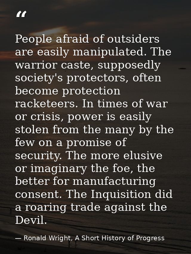 People afraid of outsiders are easily manipulated. The warrior caste, supposedly society's protectors, often become prot — Ronald Wright, A Short History of Progress