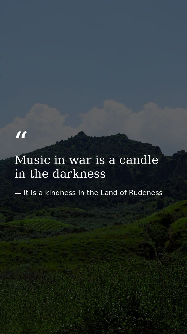 Music in war is a candle in the darkness — it is a kindness in the Land of Rudeness