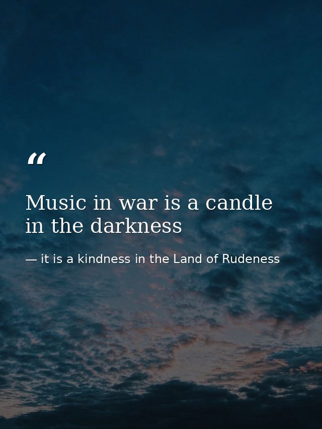 Music in war is a candle in the darkness — it is a kindness in the Land of Rudeness