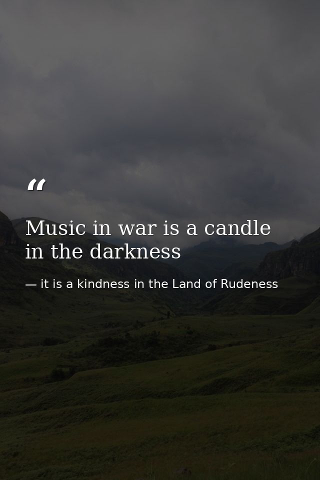 Music in war is a candle in the darkness — it is a kindness in the Land of Rudeness