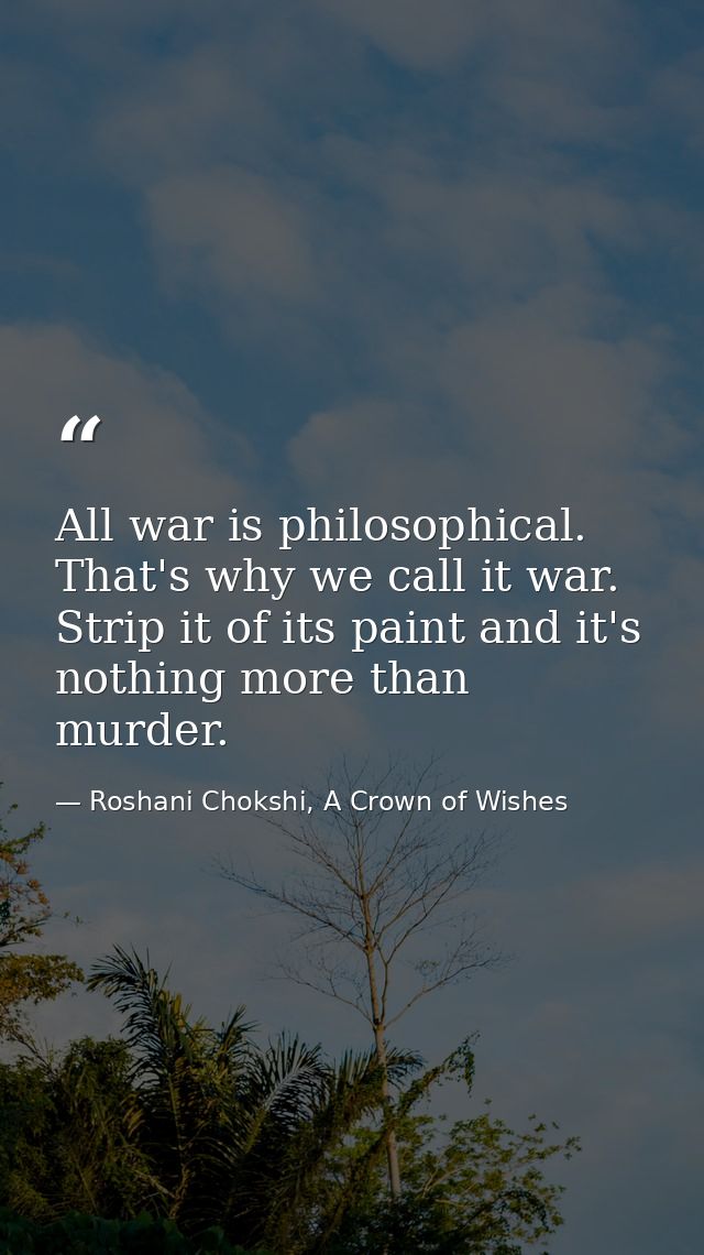 All war is philosophical. That's why we call it war. Strip it of its paint and it's nothing more than murder. — Roshani Chokshi, A Crown of Wishes