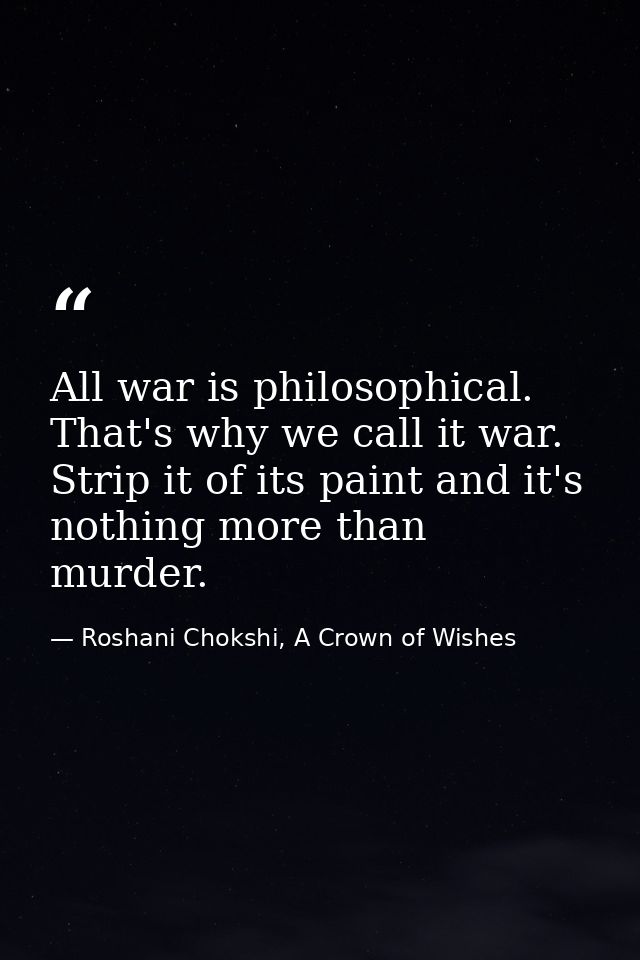 All war is philosophical. That's why we call it war. Strip it of its paint and it's nothing more than murder. — Roshani Chokshi, A Crown of Wishes