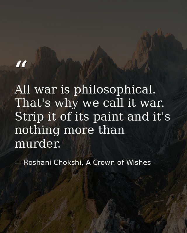 All war is philosophical. That's why we call it war. Strip it of its paint and it's nothing more than murder. — Roshani Chokshi, A Crown of Wishes