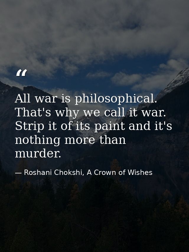 All war is philosophical. That's why we call it war. Strip it of its paint and it's nothing more than murder. — Roshani Chokshi, A Crown of Wishes