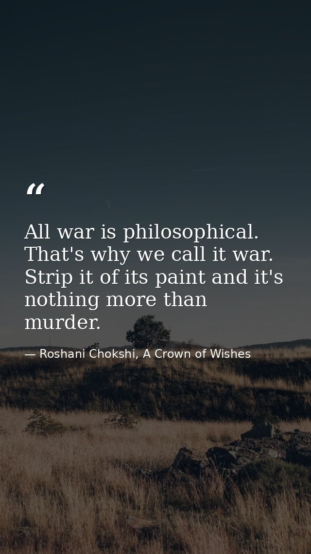 All war is philosophical. That's why we call it war. Strip it of its paint and it's nothing more than murder. — Roshani Chokshi, A Crown of Wishes