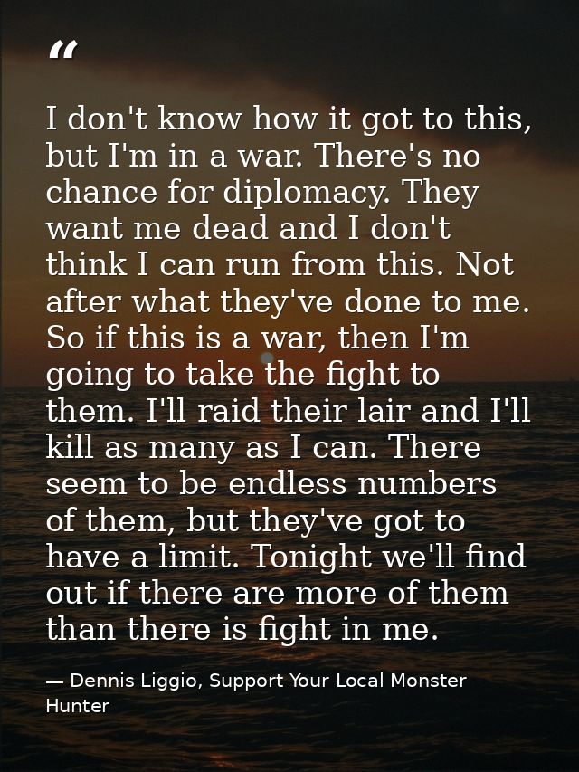 I don't know how it got to this, but I'm in a war. There's no chance for diplomacy. They want me dead and I don't think  — Dennis Liggio, Support Your Local Monster Hunter