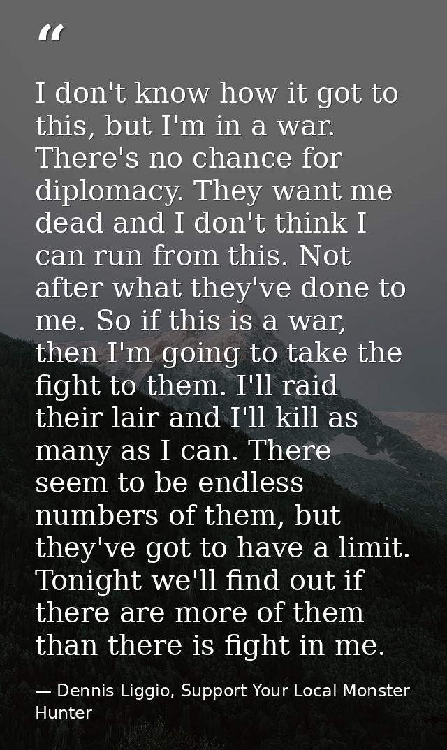 I don't know how it got to this, but I'm in a war. There's no chance for diplomacy. They want me dead and I don't think  — Dennis Liggio, Support Your Local Monster Hunter