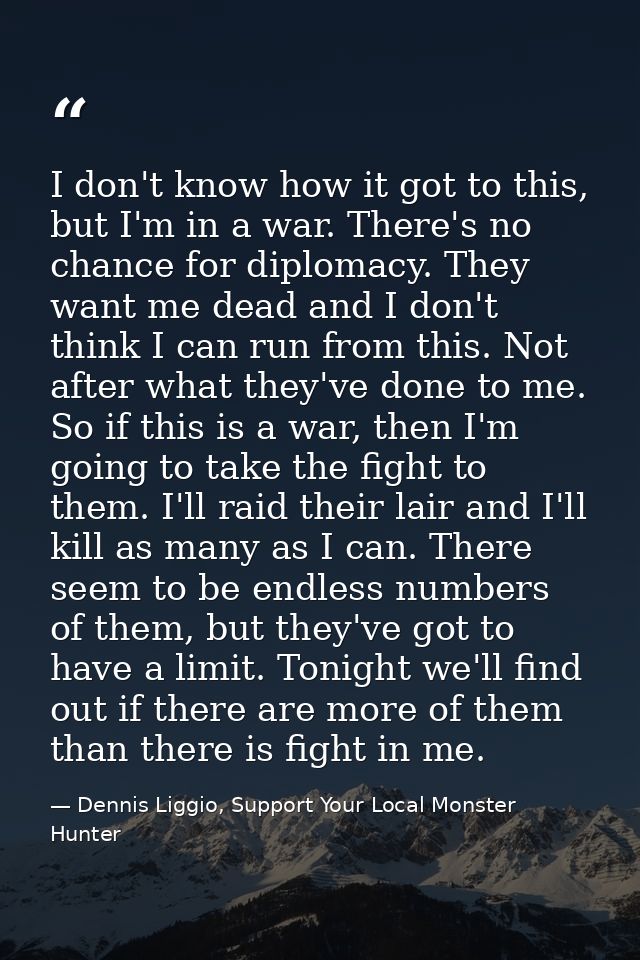 I don't know how it got to this, but I'm in a war. There's no chance for diplomacy. They want me dead and I don't think  — Dennis Liggio, Support Your Local Monster Hunter