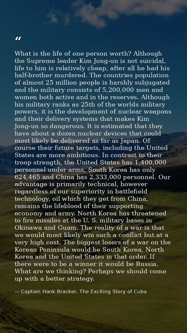 What is the life of one person worth? Although the Supreme leader Kim Jong-un is not suicidal, life to him is relatively — Captain Hank Bracker, The Exciting Story of Cuba