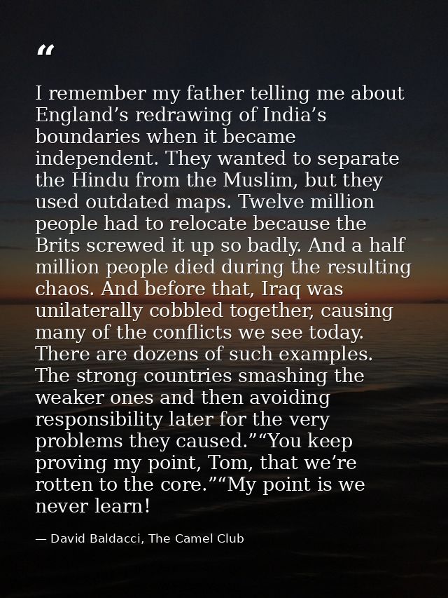 I remember my father telling me about England’s redrawing of India’s boundaries when it became independent. They wanted  — David Baldacci, The Camel Club