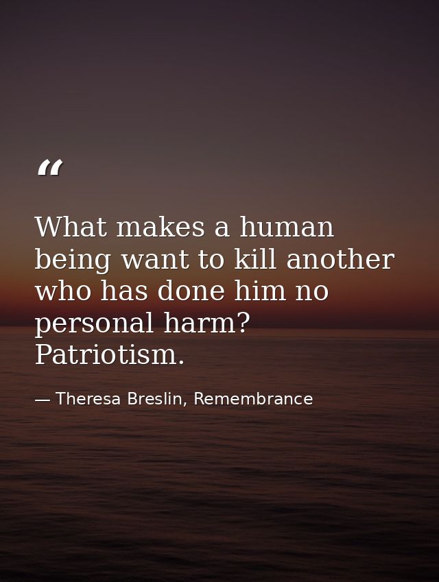 What makes a human being want to kill another who has done him no personal harm? Patriotism. — Theresa Breslin, Remembrance