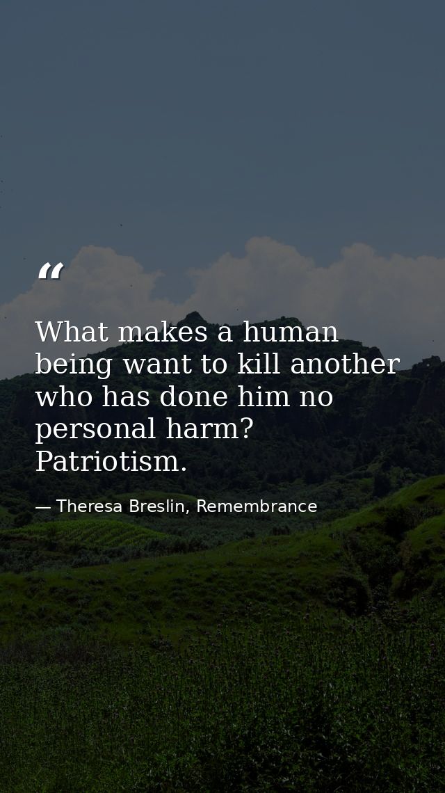 What makes a human being want to kill another who has done him no personal harm? Patriotism. — Theresa Breslin, Remembrance