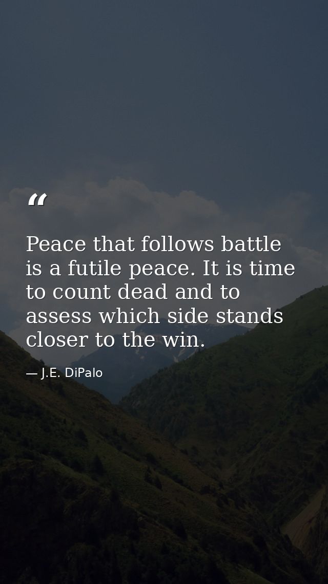 Peace that follows battle is a futile peace. It is time to count dead and to assess which side stands closer to the win. — J.E. DiPalo