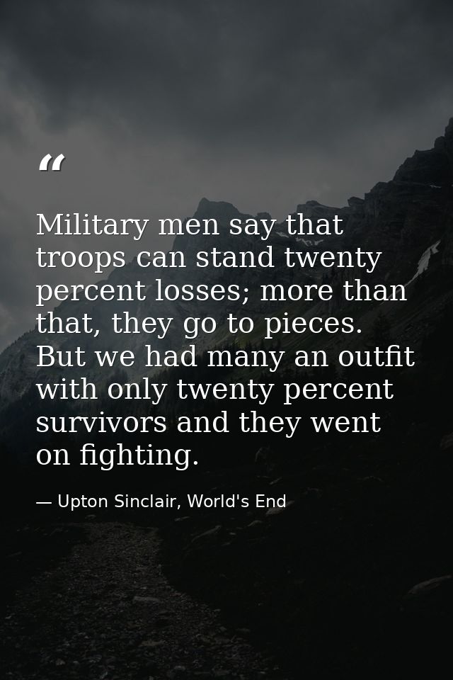 Military men say that troops can stand twenty percent losses; more than that, they go to pieces. But we had many an outf — Upton Sinclair, World's End