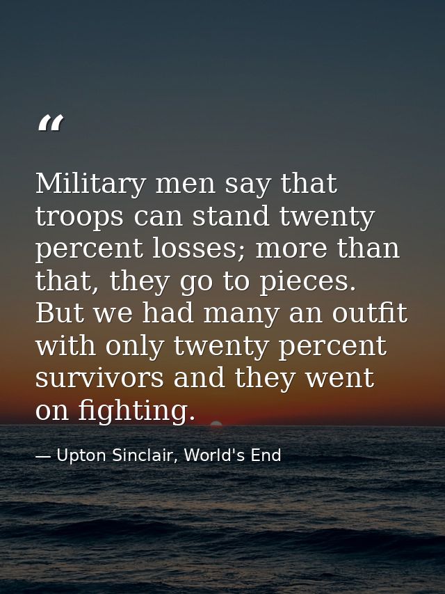 Military men say that troops can stand twenty percent losses; more than that, they go to pieces. But we had many an outf — Upton Sinclair, World's End