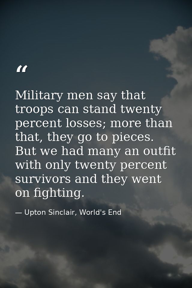Military men say that troops can stand twenty percent losses; more than that, they go to pieces. But we had many an outf — Upton Sinclair, World's End