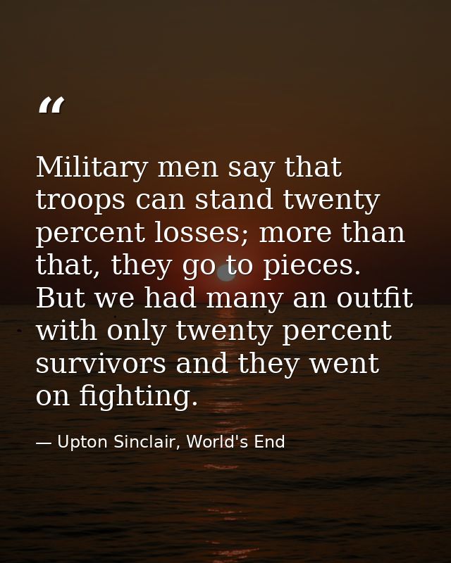 Military men say that troops can stand twenty percent losses; more than that, they go to pieces. But we had many an outf — Upton Sinclair, World's End