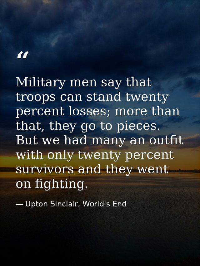 Military men say that troops can stand twenty percent losses; more than that, they go to pieces. But we had many an outf — Upton Sinclair, World's End