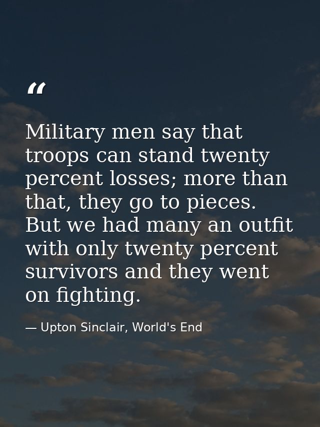 Military men say that troops can stand twenty percent losses; more than that, they go to pieces. But we had many an outf — Upton Sinclair, World's End
