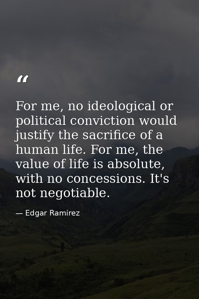 For me, no ideological or political conviction would justify the sacrifice of a human life. For me, the value of life is — Edgar Ramirez
