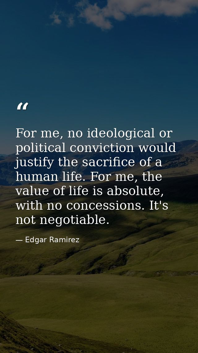 For me, no ideological or political conviction would justify the sacrifice of a human life. For me, the value of life is — Edgar Ramirez