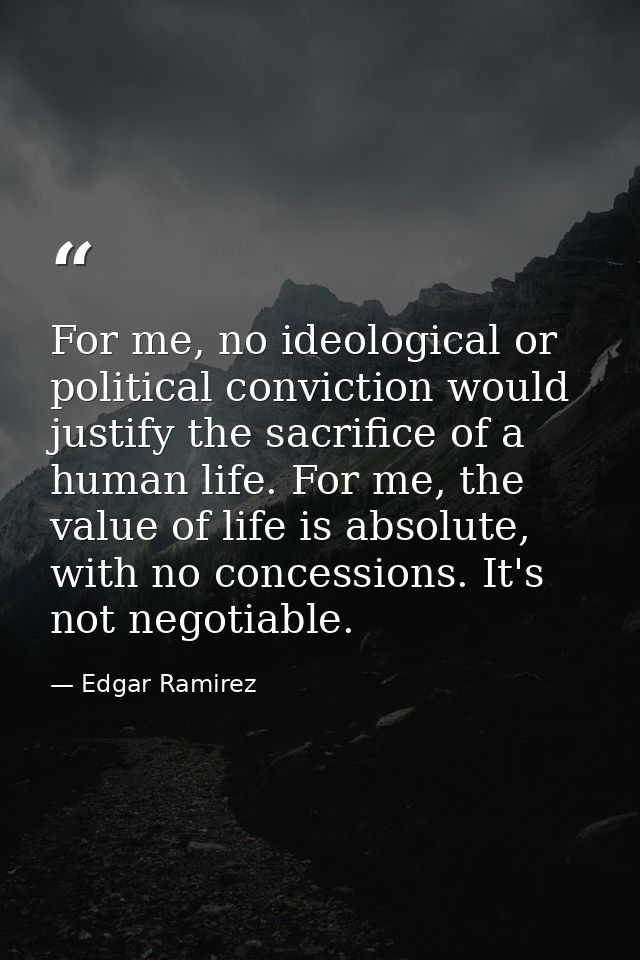 For me, no ideological or political conviction would justify the sacrifice of a human life. For me, the value of life is — Edgar Ramirez