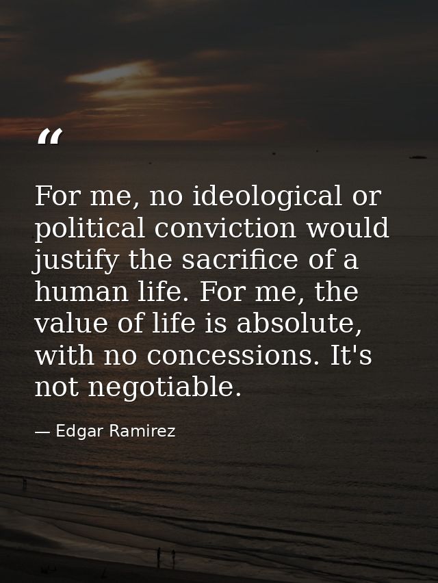 For me, no ideological or political conviction would justify the sacrifice of a human life. For me, the value of life is — Edgar Ramirez