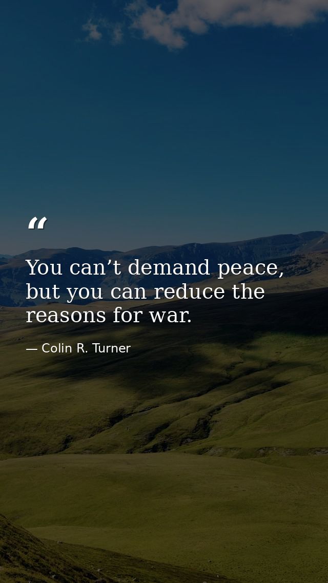 You can’t demand peace, but you can reduce the reasons for war. — Colin R. Turner