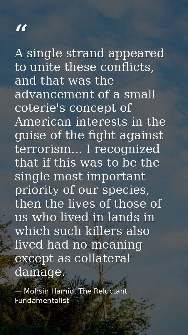 A single strand appeared to unite these conflicts, and that was the advancement of a small coterie's concept of American — Mohsin Hamid, The Reluctant Fundamentalist