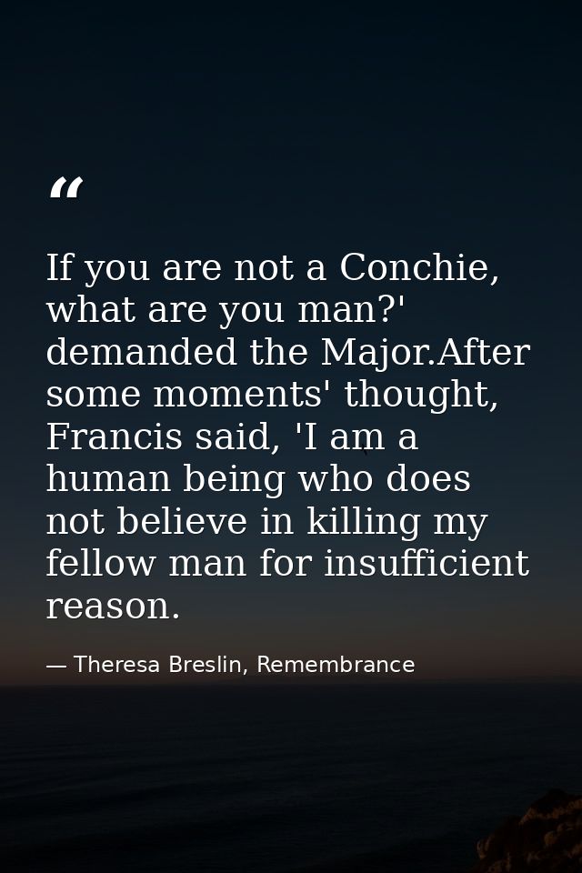 If you are not a Conchie, what are you man?' demanded the Major.After some moments' thought, Francis said, 'I am a human — Theresa Breslin, Remembrance
