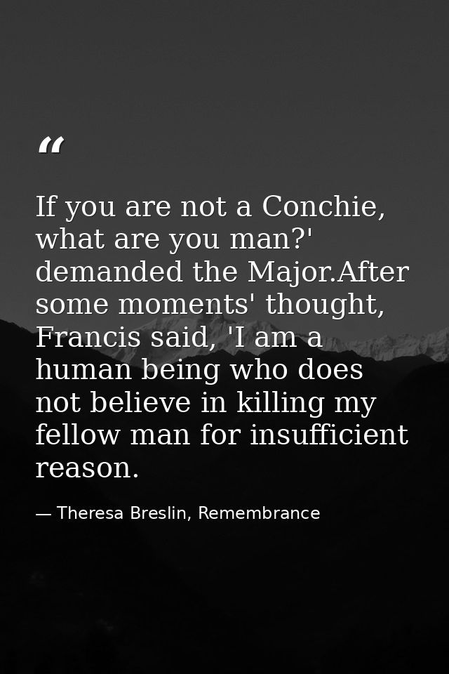 If you are not a Conchie, what are you man?' demanded the Major.After some moments' thought, Francis said, 'I am a human — Theresa Breslin, Remembrance