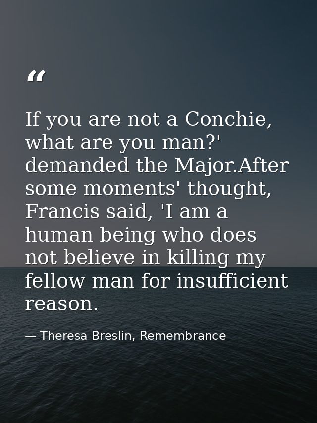 If you are not a Conchie, what are you man?' demanded the Major.After some moments' thought, Francis said, 'I am a human — Theresa Breslin, Remembrance