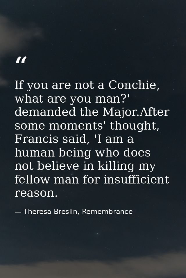 If you are not a Conchie, what are you man?' demanded the Major.After some moments' thought, Francis said, 'I am a human — Theresa Breslin, Remembrance