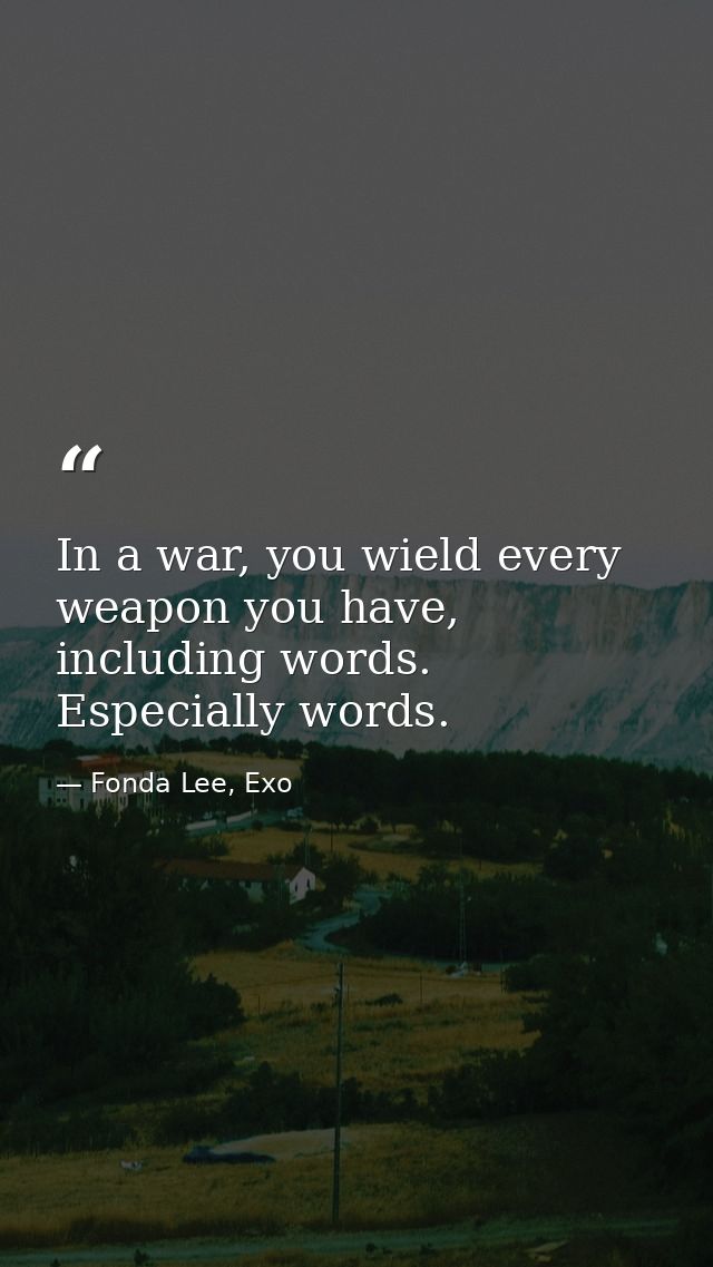 In a war, you wield every weapon you have, including words. Especially words. — Fonda Lee, Exo