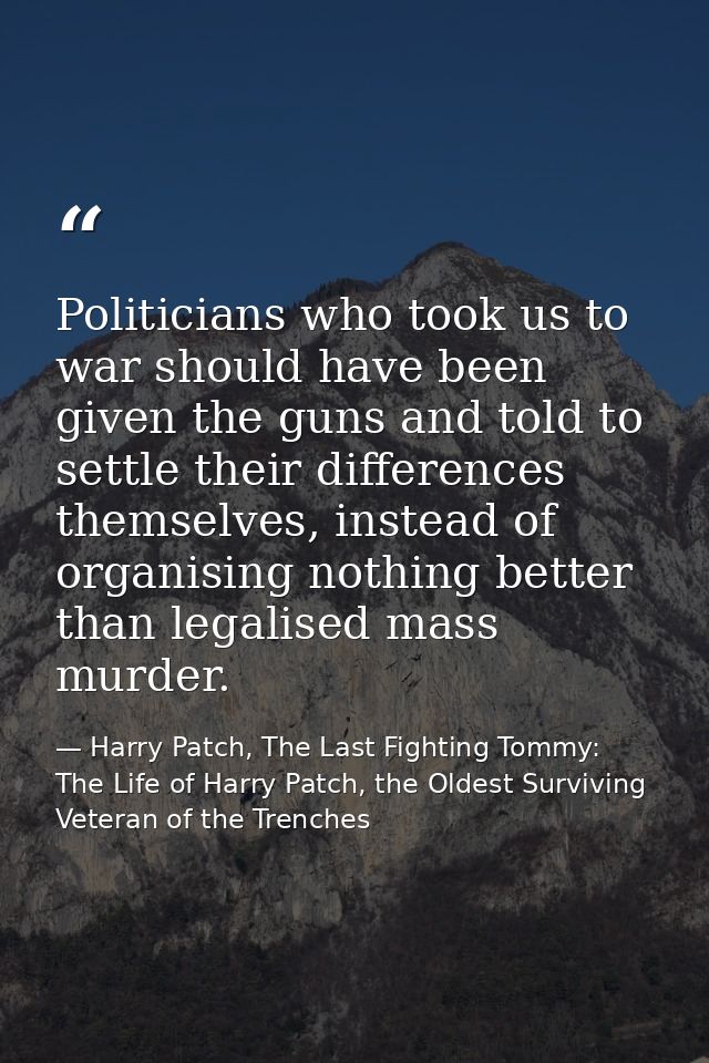 Politicians who took us to war should have been given the guns and told to settle their differences themselves, instead  — Harry Patch, The Last Fighting Tommy: The Life of Harry Patch, the Oldest Surviving Veteran of the Trenches