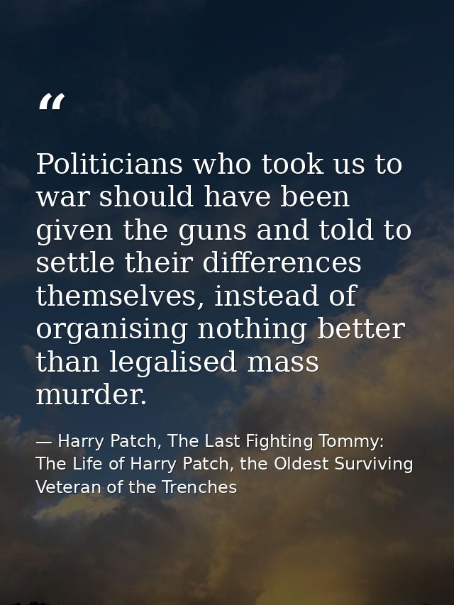 Politicians who took us to war should have been given the guns and told to settle their differences themselves, instead  — Harry Patch, The Last Fighting Tommy: The Life of Harry Patch, the Oldest Surviving Veteran of the Trenches