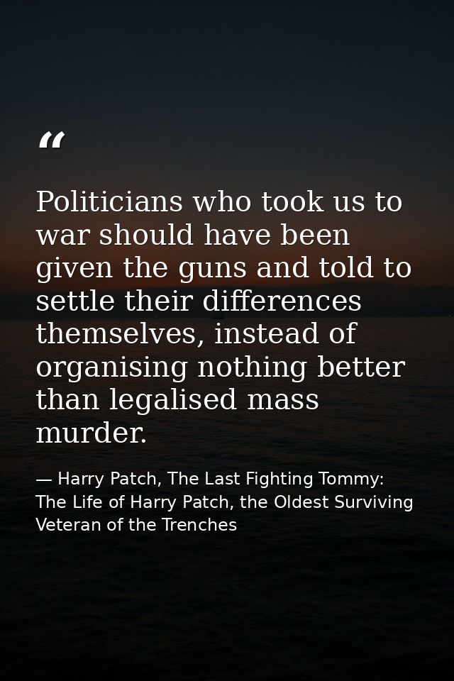 Politicians who took us to war should have been given the guns and told to settle their differences themselves, instead  — Harry Patch, The Last Fighting Tommy: The Life of Harry Patch, the Oldest Surviving Veteran of the Trenches