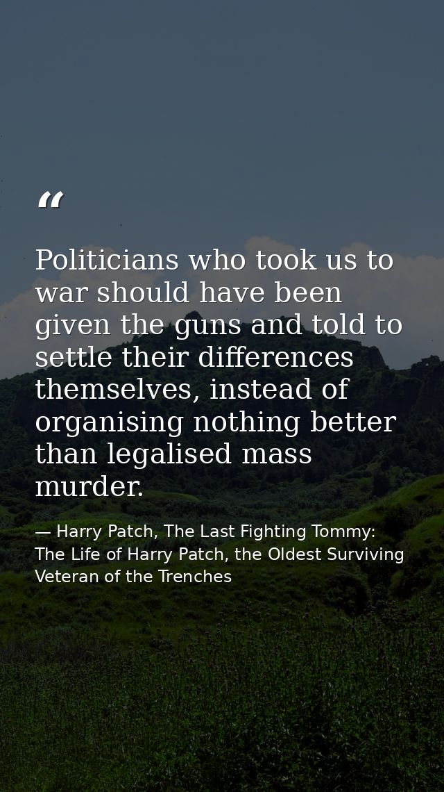 Politicians who took us to war should have been given the guns and told to settle their differences themselves, instead  — Harry Patch, The Last Fighting Tommy: The Life of Harry Patch, the Oldest Surviving Veteran of the Trenches