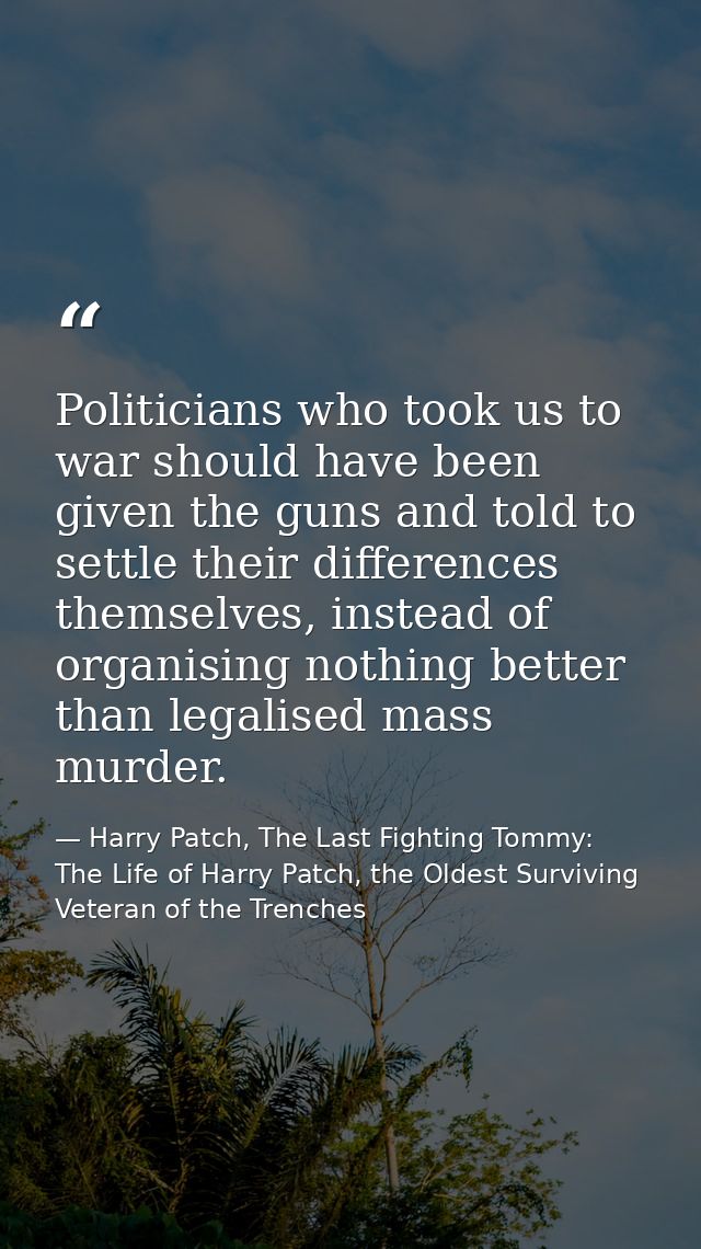 Politicians who took us to war should have been given the guns and told to settle their differences themselves, instead  — Harry Patch, The Last Fighting Tommy: The Life of Harry Patch, the Oldest Surviving Veteran of the Trenches